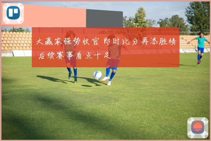 大赢家强势收官 即时比分再添胜绩 后续赛事看点十足