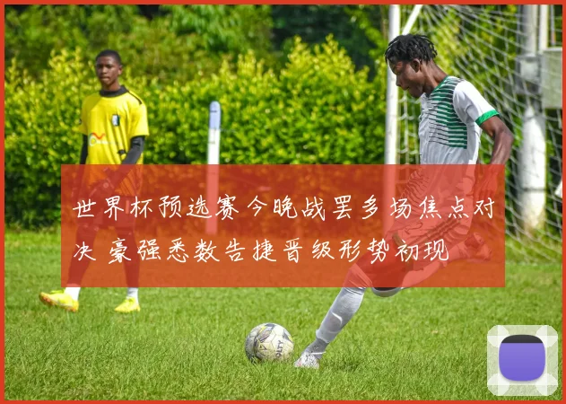 世界杯预选赛今晚战罢多场焦点对决 豪强悉数告捷晋级形势初现