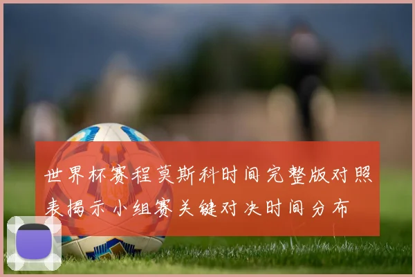 世界杯赛程莫斯科时间完整版对照表揭示小组赛关键对决时间分布