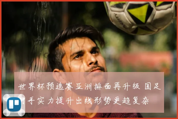 世界杯预选赛亚洲排面再升级 国足对手实力提升出线形势更趋复杂