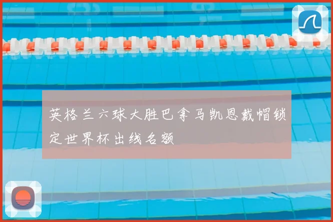 英格兰六球大胜巴拿马凯恩戴帽锁定世界杯出线名额