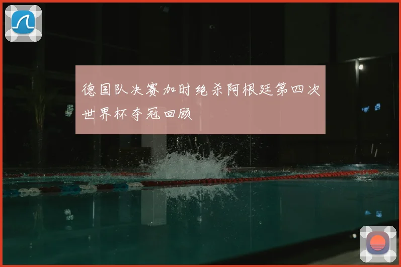 德国队决赛加时绝杀阿根廷第四次世界杯夺冠回顾