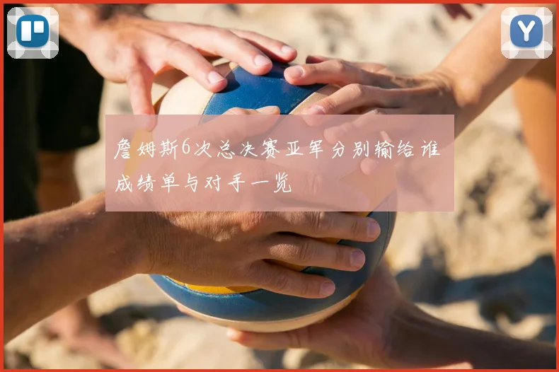 詹姆斯6次总决赛亚军分别输给谁 成绩单与对手一览