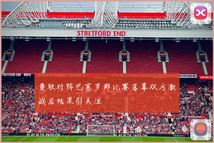 曼联对阵巴塞罗那比赛落幕双方激战后结果引关注
