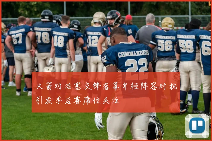 火箭对活塞交锋落幕年轻阵容对抗引发季后赛席位关注