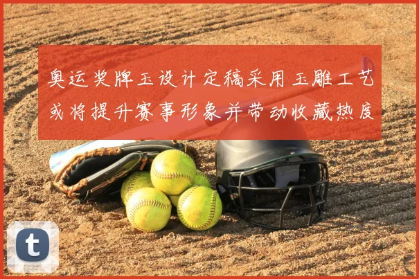 奥运奖牌玉设计定稿采用玉雕工艺或将提升赛事形象并带动收藏热度