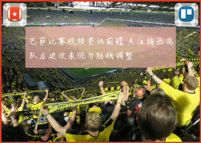 巴萨比赛视频资讯前瞻 关注梅西离队后进攻表现与防线调整