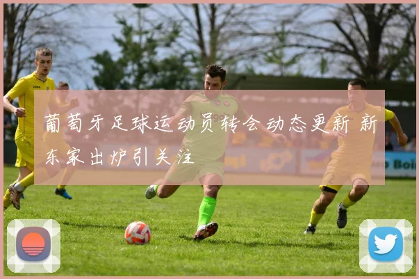 葡萄牙足球运动员转会动态更新 新东家出炉引关注