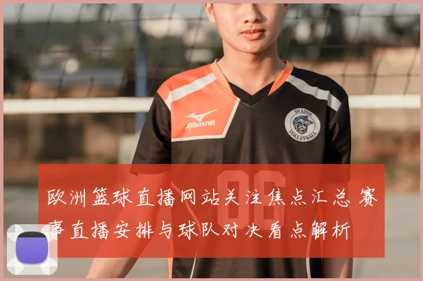 欧洲篮球直播网站关注焦点汇总 赛事直播安排与球队对决看点解析