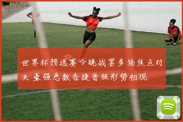 世界杯预选赛今晚战罢多场焦点对决 豪强悉数告捷晋级形势初现