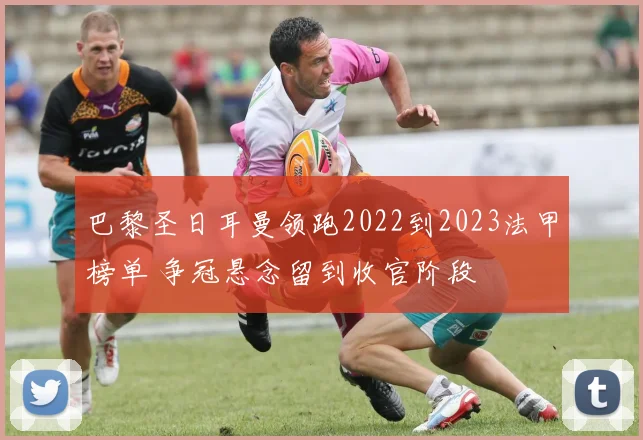 巴黎圣日耳曼领跑2022到2023法甲榜单 争冠悬念留到收官阶段