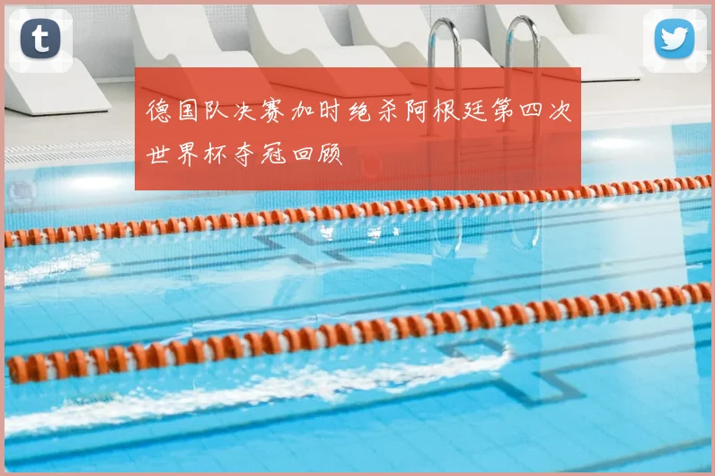 德国队决赛加时绝杀阿根廷第四次世界杯夺冠回顾