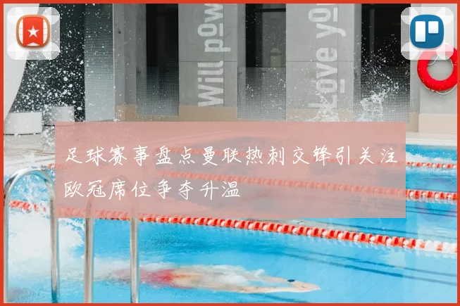 足球赛事盘点曼联热刺交锋引关注欧冠席位争夺升温