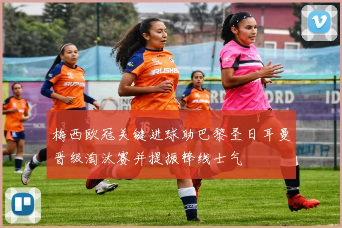 梅西欧冠关键进球助巴黎圣日耳曼晋级淘汰赛并提振锋线士气