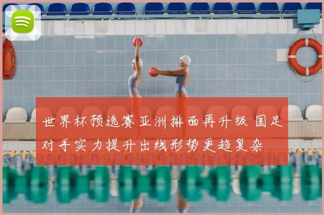 世界杯预选赛亚洲排面再升级 国足对手实力提升出线形势更趋复杂