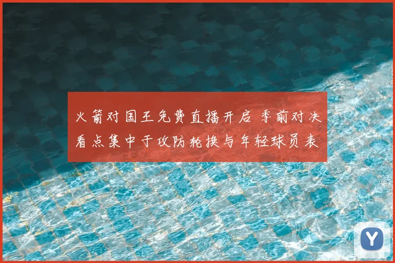 火箭对国王免费直播开启 季前对决看点集中于攻防轮换与年轻球员表现