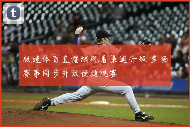 极速体育直播线观看渠道升级 多场赛事同步开放便捷观赛