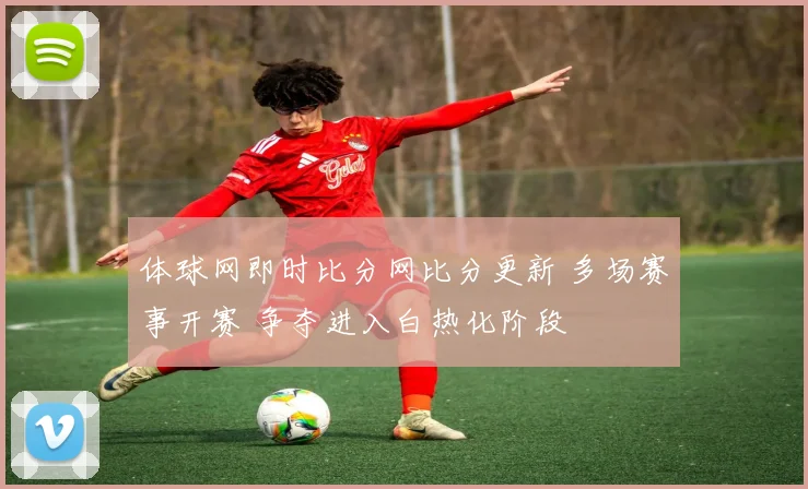 体球网即时比分网比分更新 多场赛事开赛 争夺进入白热化阶段