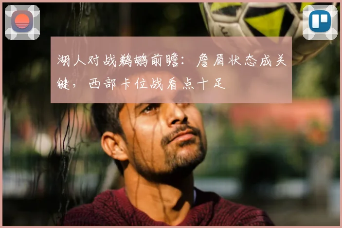 湖人对战鹈鹕前瞻：詹眉状态成关键，西部卡位战看点十足