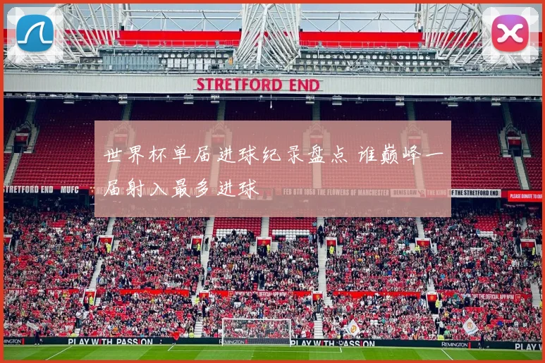 世界杯单届进球纪录盘点 谁巅峰一届射入最多进球