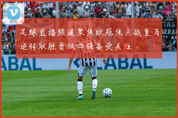 足球直播频道聚焦欧冠焦点战皇马逆转取胜晋级四强备受关注