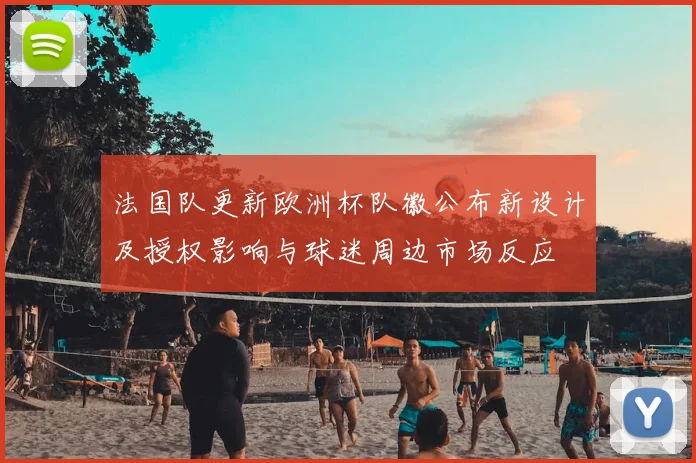 法国队更新欧洲杯队徽公布新设计及授权影响与球迷周边市场反应