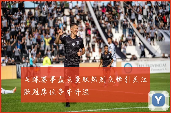 足球赛事盘点曼联热刺交锋引关注欧冠席位争夺升温
