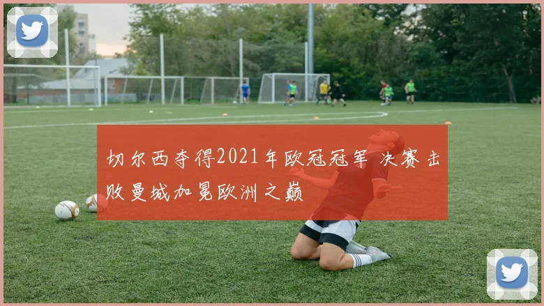 切尔西夺得2021年欧冠冠军 决赛击败曼城加冕欧洲之巅