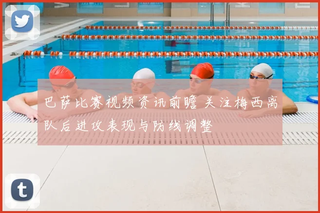 巴萨比赛视频资讯前瞻 关注梅西离队后进攻表现与防线调整