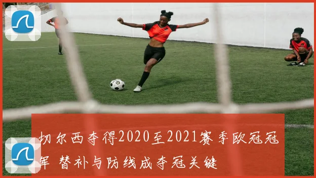 切尔西夺得2020至2021赛季欧冠冠军 替补与防线成夺冠关键