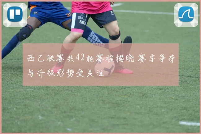 西乙联赛共42轮赛程揭晓 赛季争夺与升级形势受关注