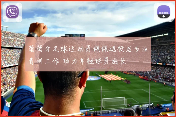 葡萄牙足球运动员佩佩退役后专注青训工作 助力年轻球员成长
