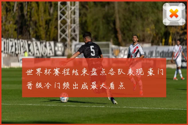 世界杯赛程结束盘点各队表现 豪门晋级冷门频出成最大看点