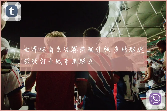 世界杯南京观赛热潮升级 多地球迷深夜打卡城市看球点