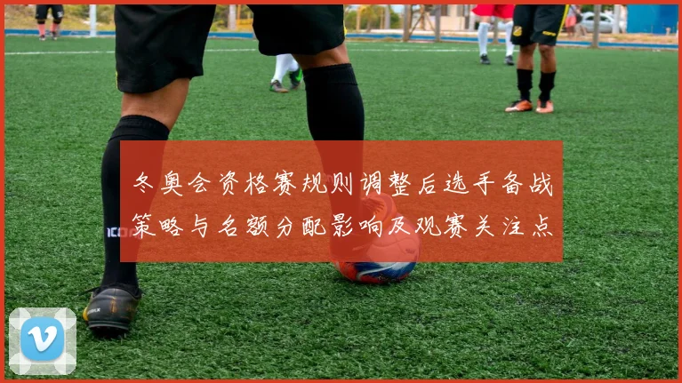 冬奥会资格赛规则调整后选手备战策略与名额分配影响及观赛关注点