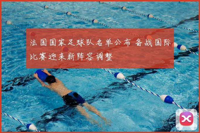 法国国家足球队名单公布 备战国际比赛迎来新阵容调整