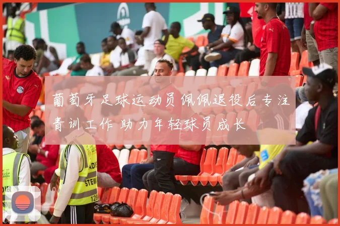 葡萄牙足球运动员佩佩退役后专注青训工作 助力年轻球员成长