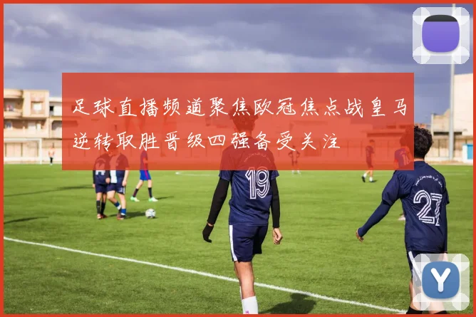 足球直播频道聚焦欧冠焦点战皇马逆转取胜晋级四强备受关注