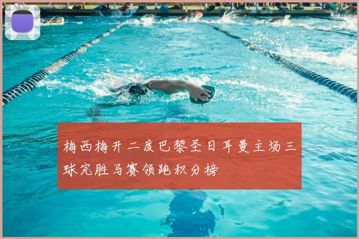 梅西梅开二度巴黎圣日耳曼主场三球完胜马赛领跑积分榜