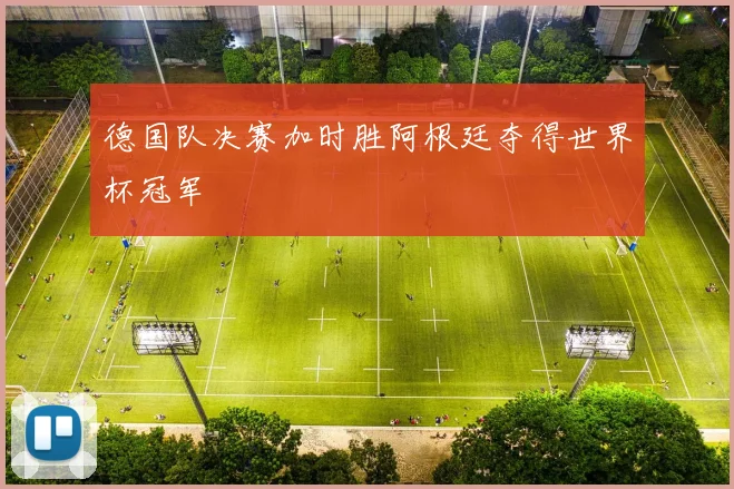 德国队决赛加时胜阿根廷夺得世界杯冠军