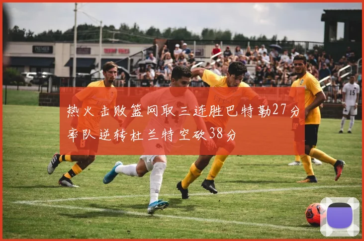 热火击败篮网取三连胜巴特勒27分率队逆转杜兰特空砍38分