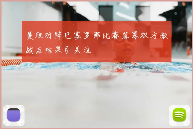 曼联对阵巴塞罗那比赛落幕双方激战后结果引关注