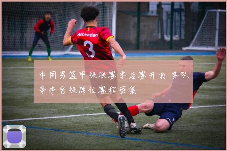 中国男篮甲级联赛季后赛开打 多队争夺晋级席位赛程密集