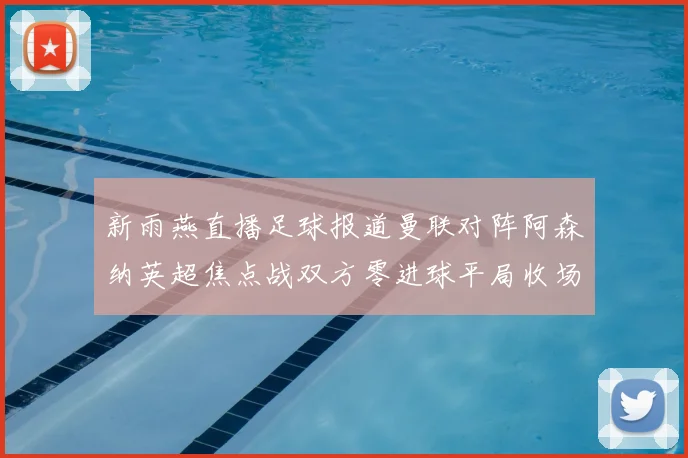 新雨燕直播足球报道曼联对阵阿森纳英超焦点战双方零进球平局收场
