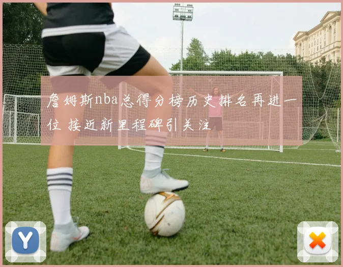 詹姆斯nba总得分榜历史排名再进一位 接近新里程碑引关注