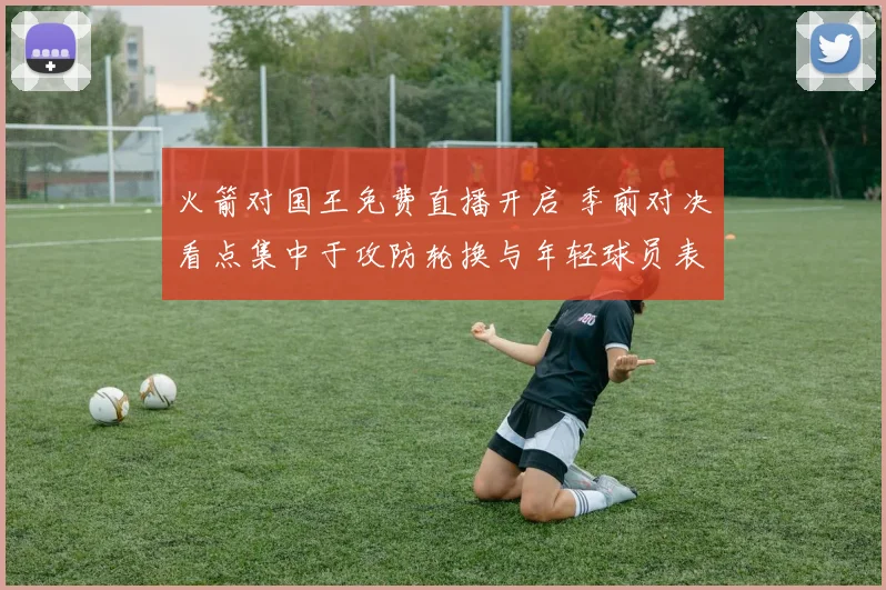 火箭对国王免费直播开启 季前对决看点集中于攻防轮换与年轻球员表现