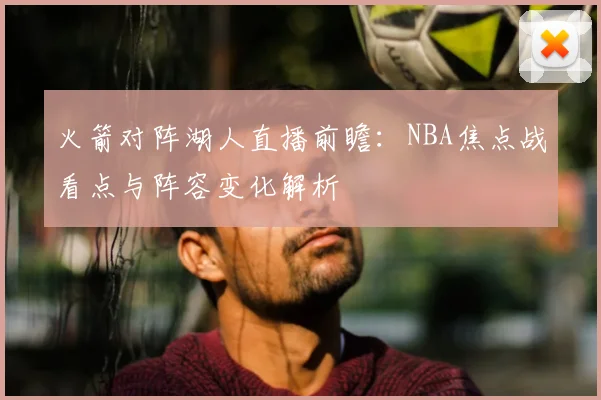 火箭对阵湖人直播前瞻:NBA焦点战看点与阵容变化解析