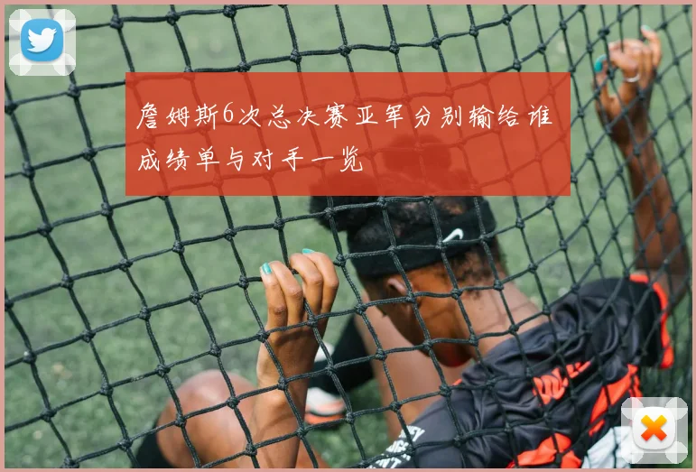 詹姆斯6次总决赛亚军分别输给谁 成绩单与对手一览