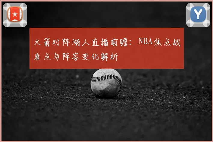 火箭对阵湖人直播前瞻:NBA焦点战看点与阵容变化解析