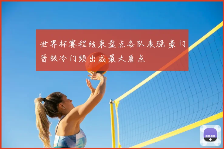世界杯赛程结束盘点各队表现 豪门晋级冷门频出成最大看点